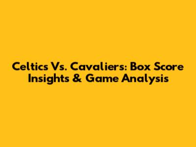 Celtics Vs. Cavaliers: Box Score Insights & Game Analysis
