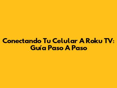 Conectando Tu Celular A Roku TV: Guía Paso A Paso