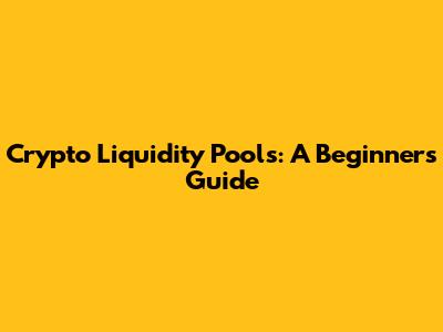 Crypto Liquidity Pools: A Beginner's Guide