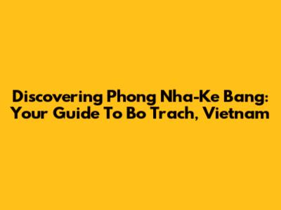 Discovering Phong Nha-Ke Bang: Your Guide To Bo Trach, Vietnam