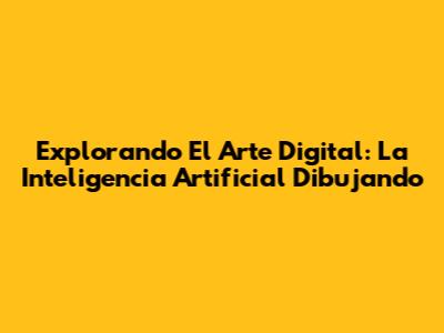 Explorando El Arte Digital: La Inteligencia Artificial Dibujando