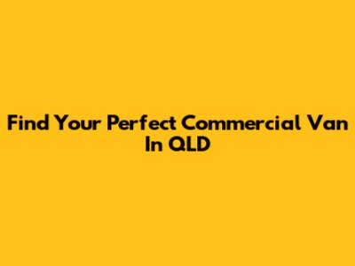 Find Your Perfect Commercial Van In QLD