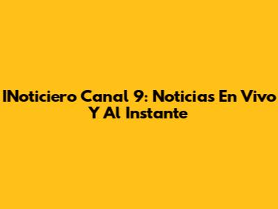 INoticiero Canal 9: Noticias En Vivo Y Al Instante