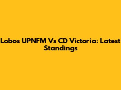 Lobos UPNFM Vs CD Victoria: Latest Standings