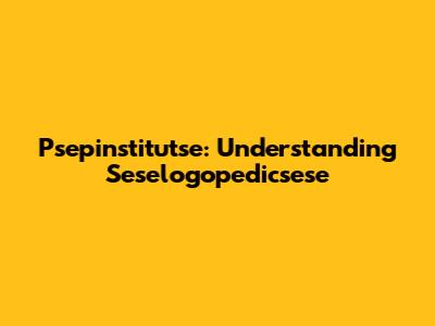 Psepinstitutse: Understanding Seselogopedicsese