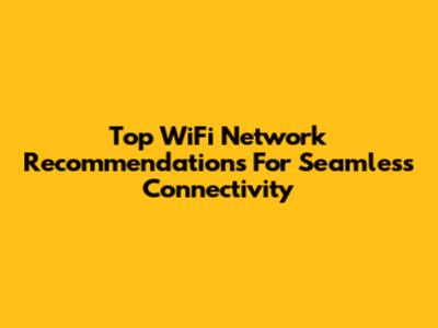 Top WiFi Network Recommendations For Seamless Connectivity