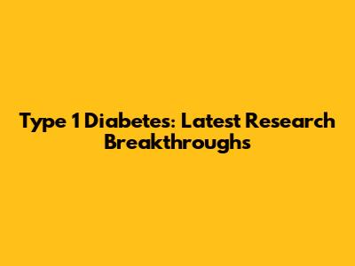 Type 1 Diabetes: Latest Research Breakthroughs