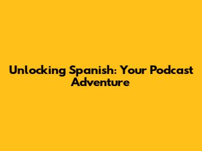 Unlocking Spanish: Your Podcast Adventure