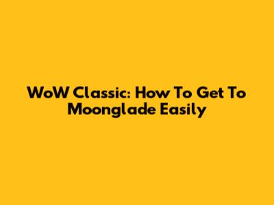 WoW Classic: How To Get To Moonglade Easily